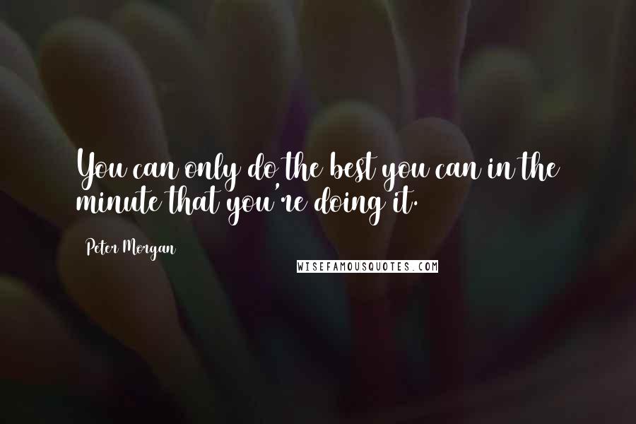 Peter Morgan quotes: You can only do the best you can in the minute that you're doing it.