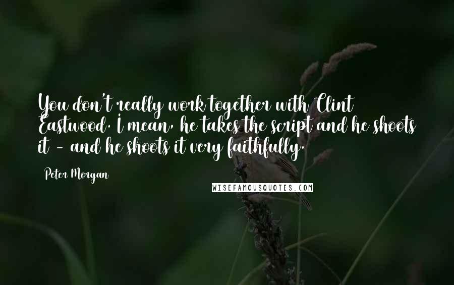 Peter Morgan quotes: You don't really work together with Clint Eastwood. I mean, he takes the script and he shoots it - and he shoots it very faithfully.