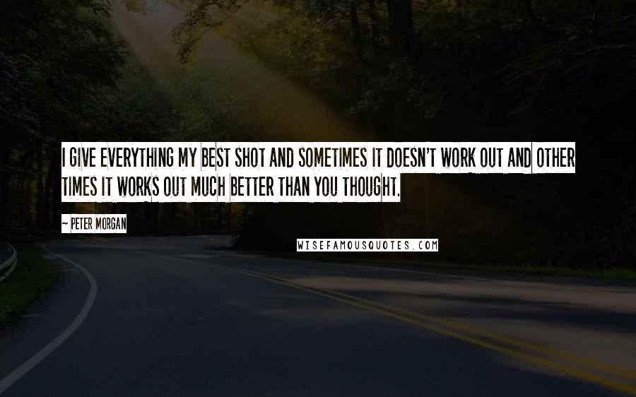 Peter Morgan quotes: I give everything my best shot and sometimes it doesn't work out and other times it works out much better than you thought.