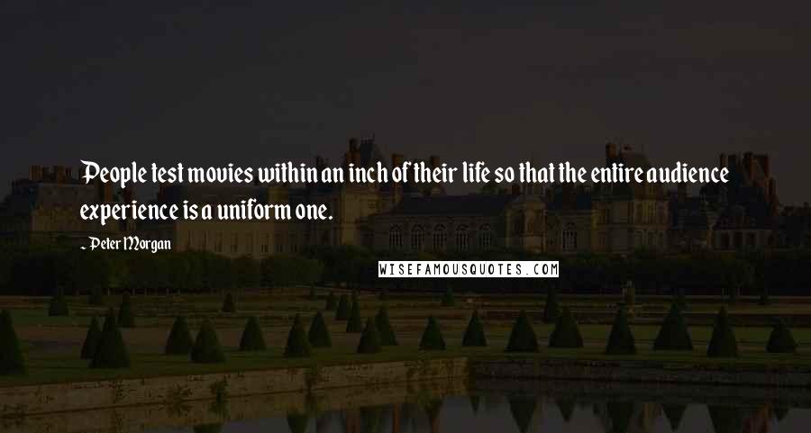 Peter Morgan quotes: People test movies within an inch of their life so that the entire audience experience is a uniform one.