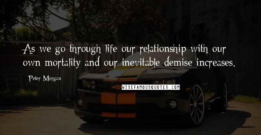 Peter Morgan quotes: As we go through life our relationship with our own mortality and our inevitable demise increases.