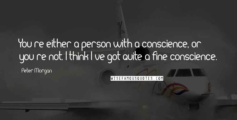 Peter Morgan quotes: You're either a person with a conscience, or you're not. I think I've got quite a fine conscience.