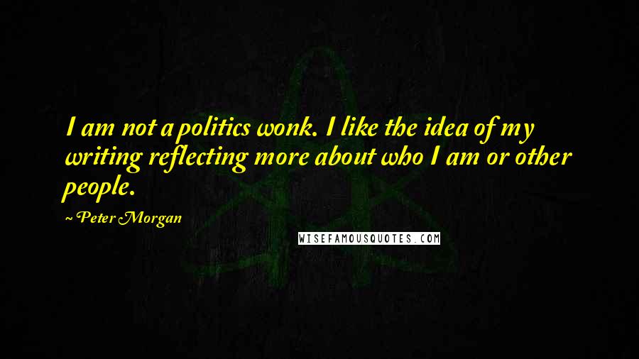 Peter Morgan quotes: I am not a politics wonk. I like the idea of my writing reflecting more about who I am or other people.
