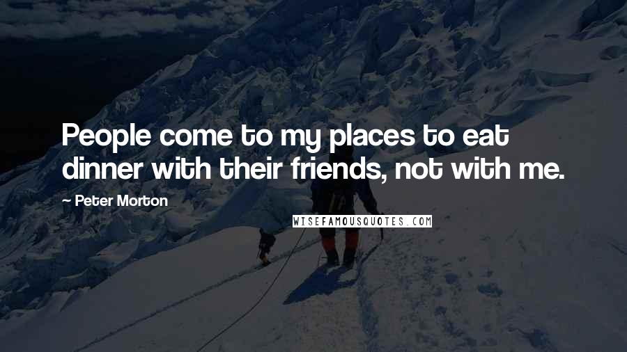 Peter Morton quotes: People come to my places to eat dinner with their friends, not with me.