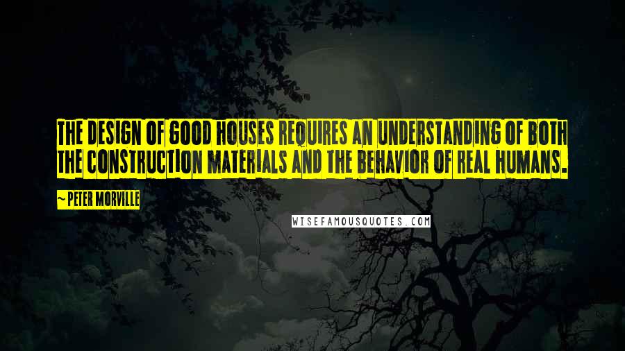Peter Morville quotes: The design of good houses requires an understanding of both the construction materials and the behavior of real humans.