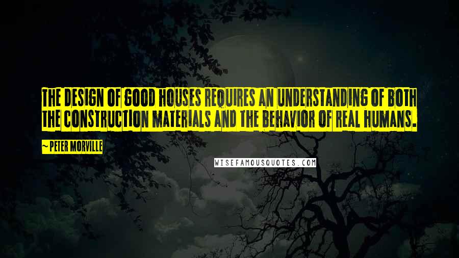 Peter Morville quotes: The design of good houses requires an understanding of both the construction materials and the behavior of real humans. Peter Morville quotes: The design of good houses requires an understanding of both the construction materials and the behavior of real humans.