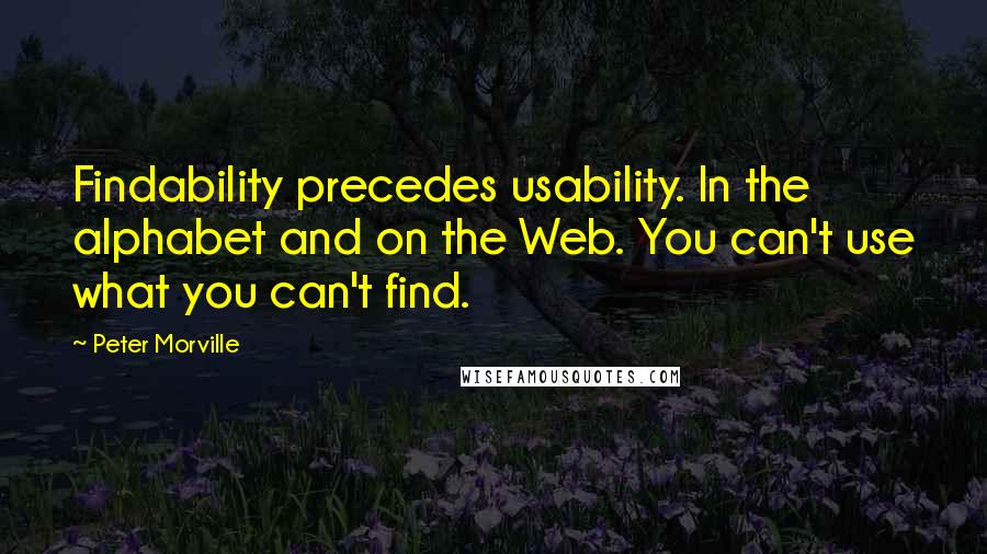 Peter Morville quotes: Findability precedes usability. In the alphabet and on the Web. You can't use what you can't find.
