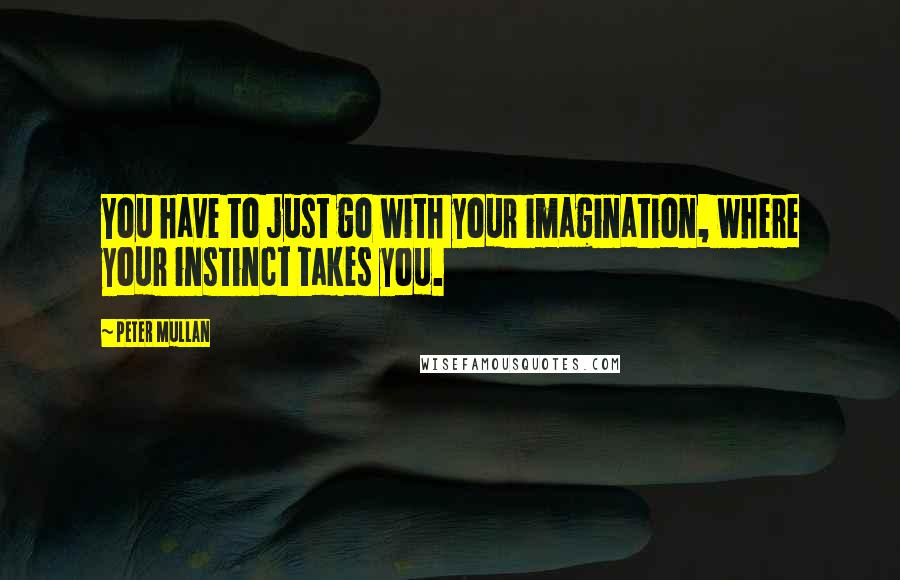 Peter Mullan quotes: You have to just go with your imagination, where your instinct takes you.