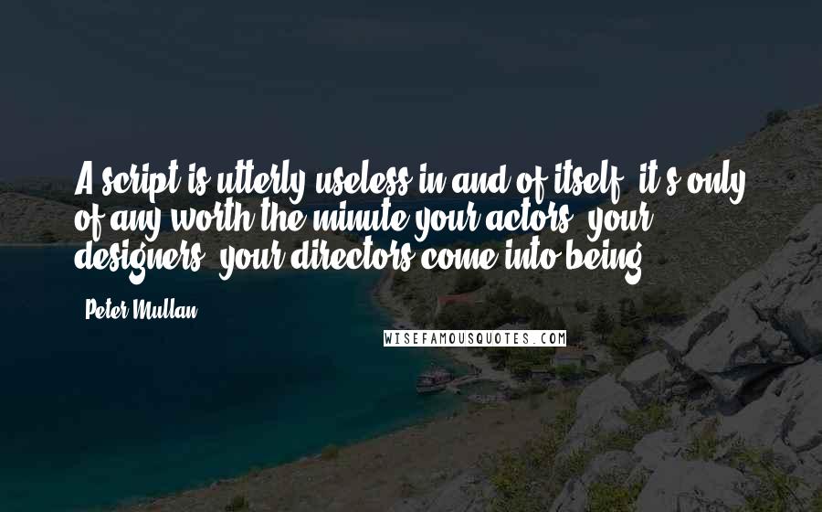 Peter Mullan quotes: A script is utterly useless in and of itself; it's only of any worth the minute your actors, your designers, your directors come into being.