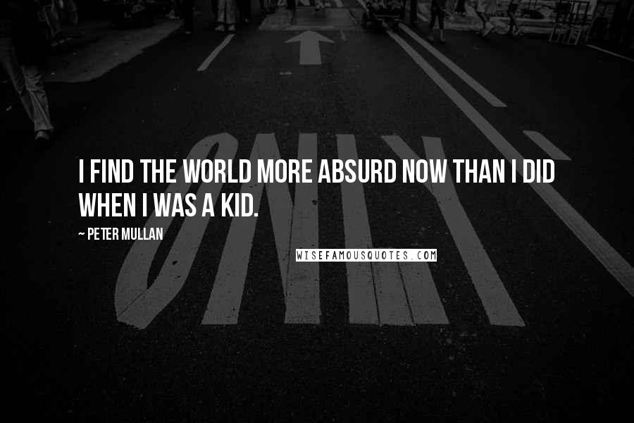 Peter Mullan quotes: I find the world more absurd now than I did when I was a kid.