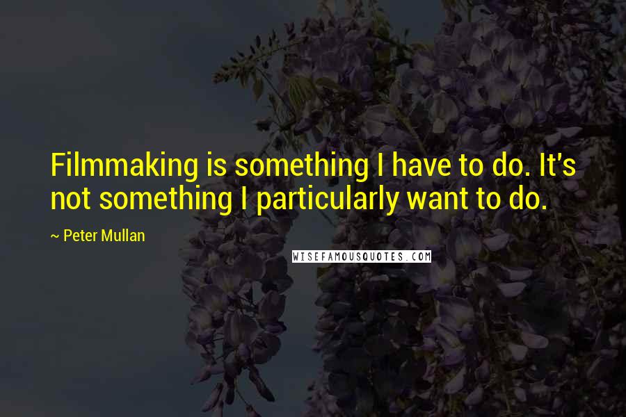 Peter Mullan quotes: Filmmaking is something I have to do. It's not something I particularly want to do.