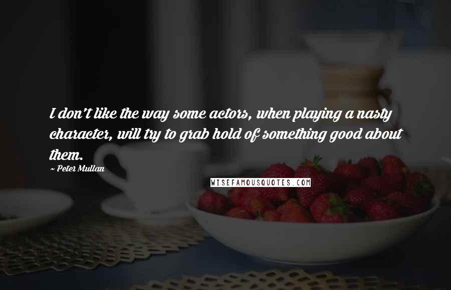 Peter Mullan quotes: I don't like the way some actors, when playing a nasty character, will try to grab hold of something good about them.