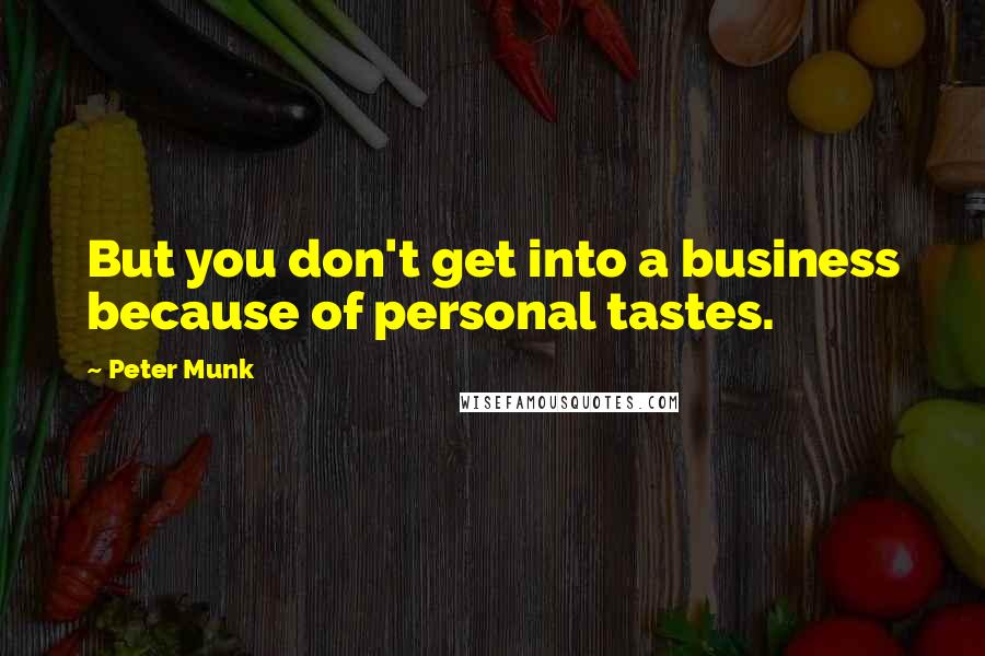 Peter Munk quotes: But you don't get into a business because of personal tastes.