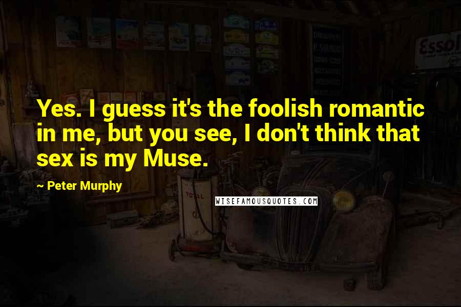 Peter Murphy quotes: Yes. I guess it's the foolish romantic in me, but you see, I don't think that sex is my Muse.