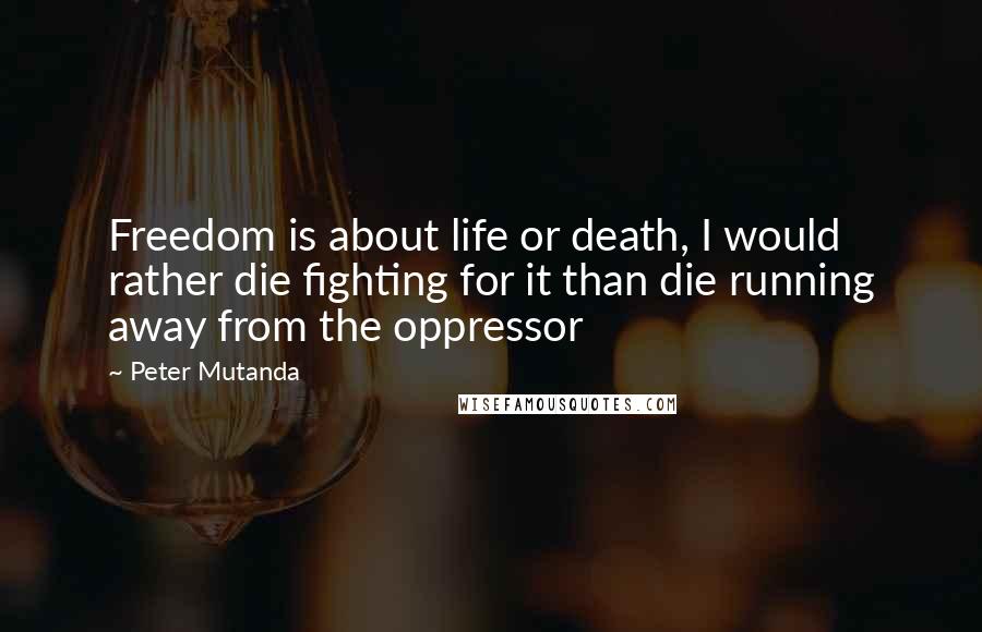 Peter Mutanda quotes: Freedom is about life or death, I would rather die fighting for it than die running away from the oppressor