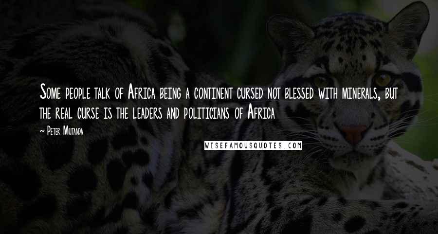 Peter Mutanda quotes: Some people talk of Africa being a continent cursed not blessed with minerals, but the real curse is the leaders and politicians of Africa