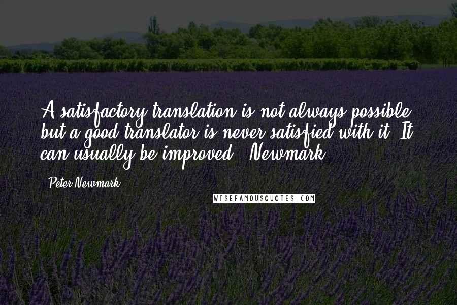 Peter Newmark quotes: A satisfactory translation is not always possible, but a good translator is never satisfied with it. It can usually be improved. (Newmark)