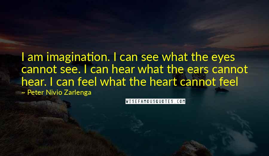 Peter Nivio Zarlenga quotes: I am imagination. I can see what the eyes cannot see. I can hear what the ears cannot hear. I can feel what the heart cannot feel