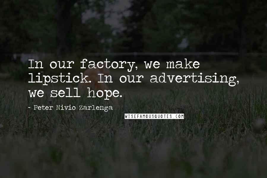 Peter Nivio Zarlenga quotes: In our factory, we make lipstick. In our advertising, we sell hope.