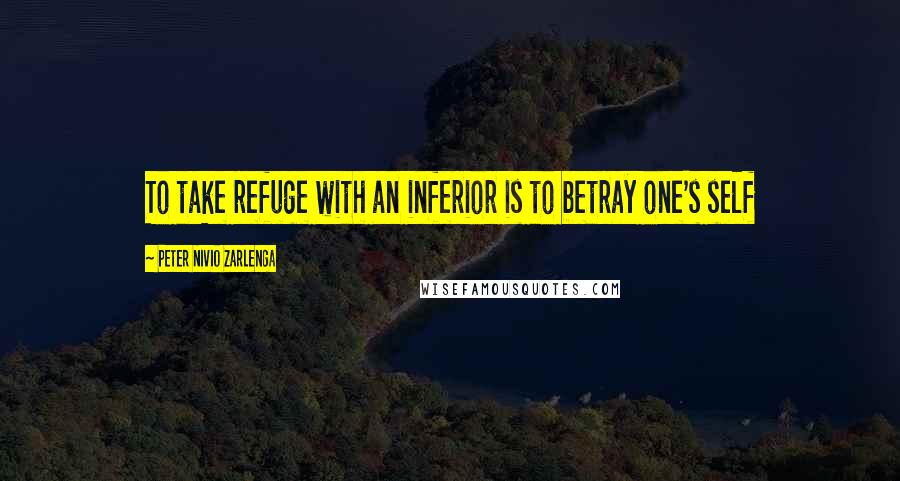 Peter Nivio Zarlenga quotes: To take refuge with an inferior is to betray one's self