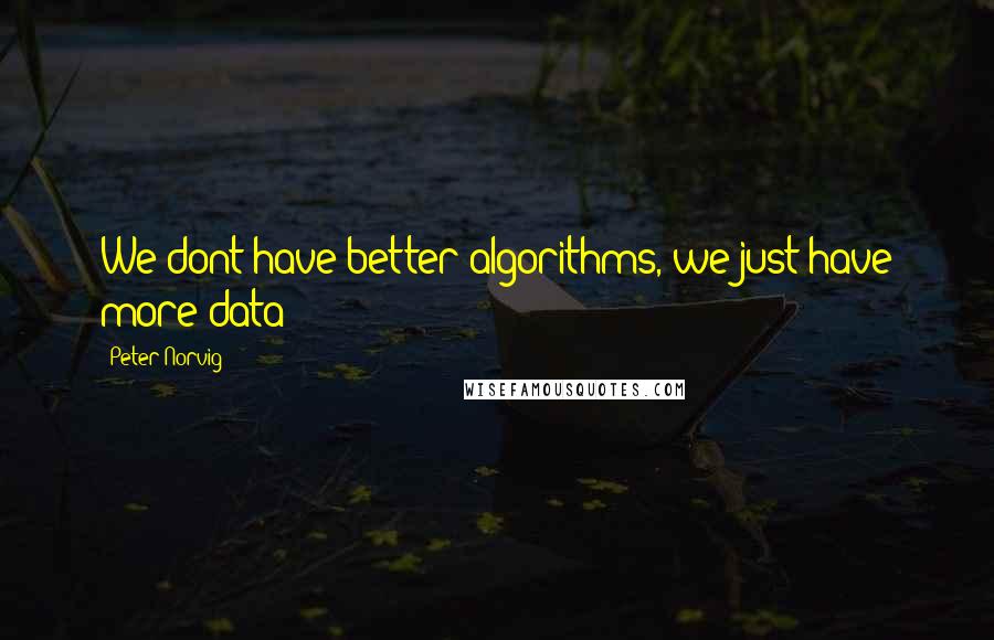 Peter Norvig quotes: We dont have better algorithms, we just have more data
