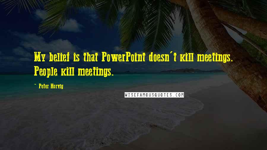 Peter Norvig quotes: My belief is that PowerPoint doesn't kill meetings. People kill meetings.