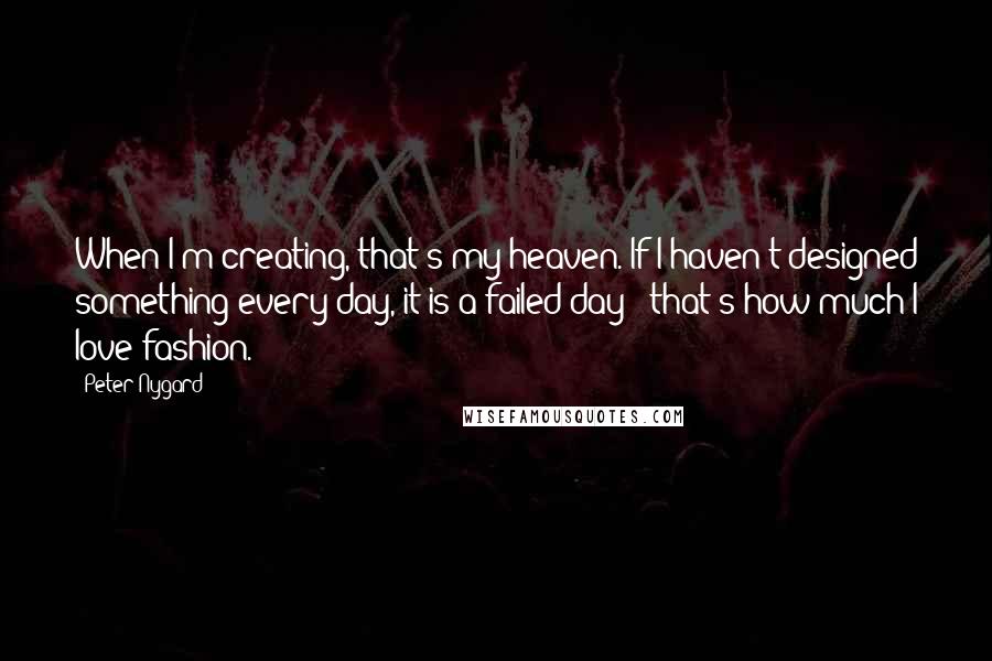 Peter Nygard quotes: When I'm creating, that's my heaven. If I haven't designed something every day, it is a failed day - that's how much I love fashion.