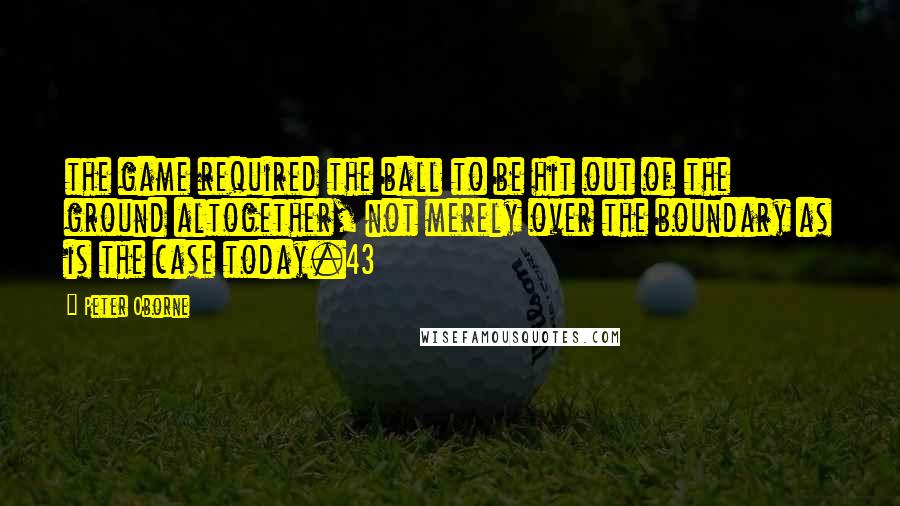 Peter Oborne quotes: the game required the ball to be hit out of the ground altogether, not merely over the boundary as is the case today.43