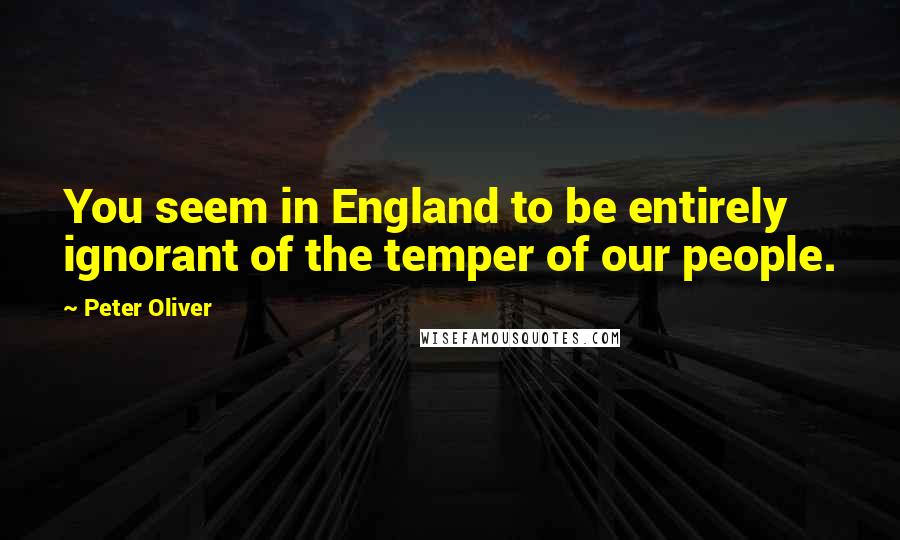 Peter Oliver quotes: You seem in England to be entirely ignorant of the temper of our people.