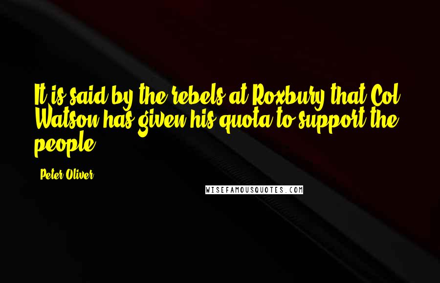 Peter Oliver quotes: It is said by the rebels at Roxbury that Col. Watson has given his quota to support the people.