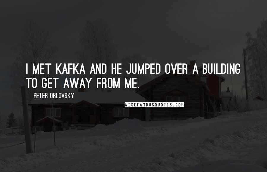 Peter Orlovsky quotes: I met Kafka and he jumped over a building to get away from me.