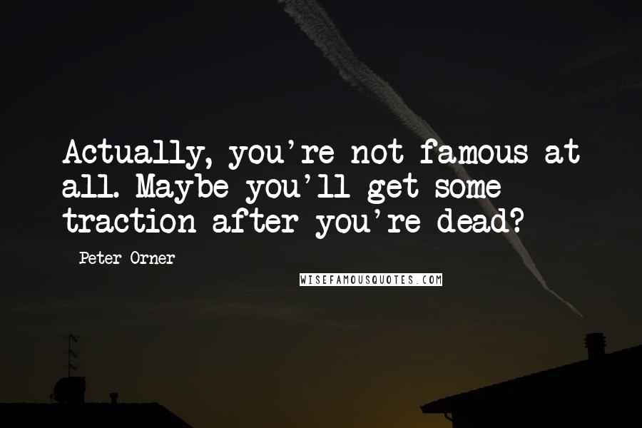 Peter Orner quotes: Actually, you're not famous at all. Maybe you'll get some traction after you're dead?