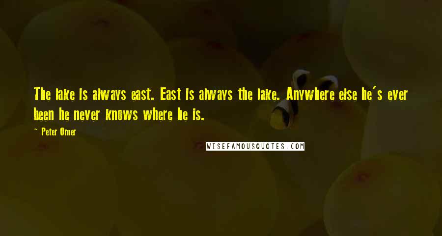 Peter Orner quotes: The lake is always east. East is always the lake. Anywhere else he's ever been he never knows where he is. Peter Orner quotes: The lake is always east. East is always the lake. Anywhere else he's ever been he never knows where he is.