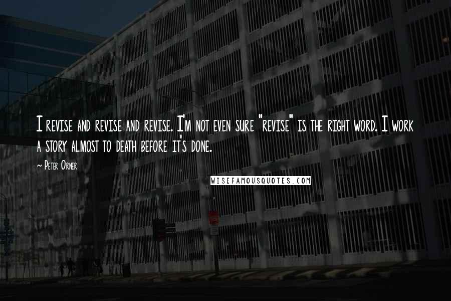 Peter Orner quotes: I revise and revise and revise. I'm not even sure "revise" is the right word. I work a story almost to death before it's done.