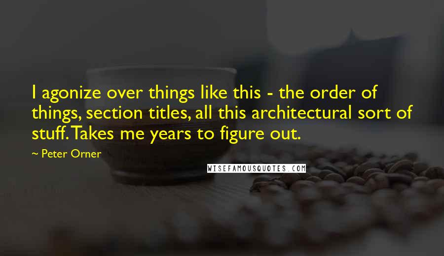 Peter Orner quotes: I agonize over things like this - the order of things, section titles, all this architectural sort of stuff. Takes me years to figure out. Peter Orner quotes: I agonize over things like this - the order of things, section titles, all this architectural sort of stuff. Takes me years to figure out.