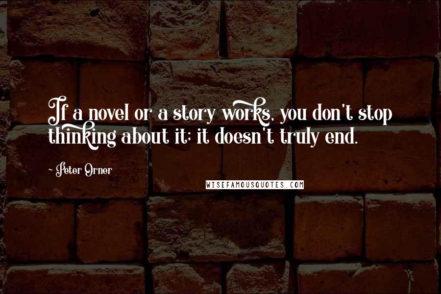 Peter Orner quotes: If a novel or a story works, you don't stop thinking about it; it doesn't truly end.