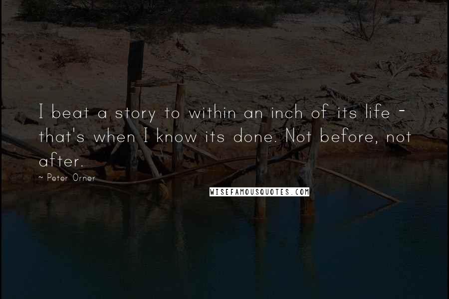 Peter Orner quotes: I beat a story to within an inch of its life - that's when I know its done. Not before, not after.
