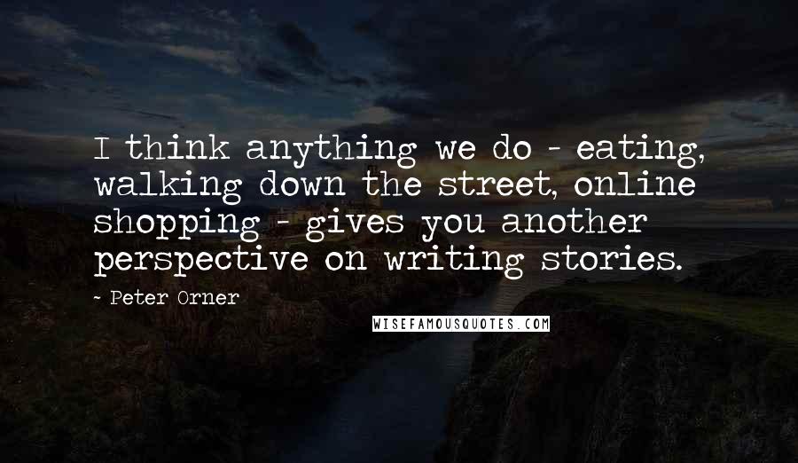 Peter Orner quotes: I think anything we do - eating, walking down the street, online shopping - gives you another perspective on writing stories. Peter Orner quotes: I think anything we do - eating, walking down the street, online shopping - gives you another perspective on writing stories.