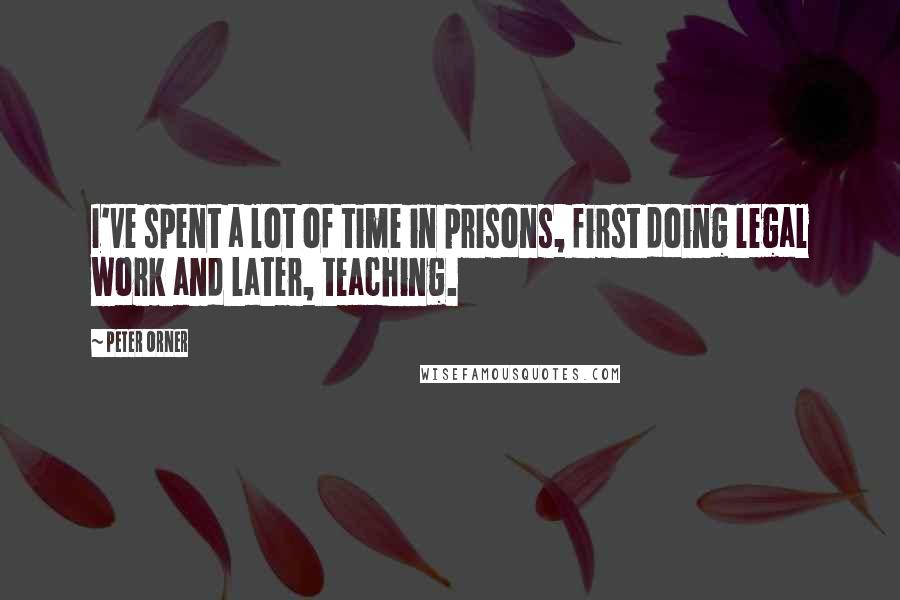 Peter Orner quotes: I've spent a lot of time in prisons, first doing legal work and later, teaching.