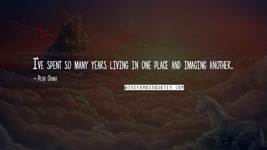 Peter Orner quotes: I've spent so many years living in one place and imaging another.