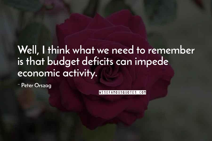 Peter Orszag quotes: Well, I think what we need to remember is that budget deficits can impede economic activity.