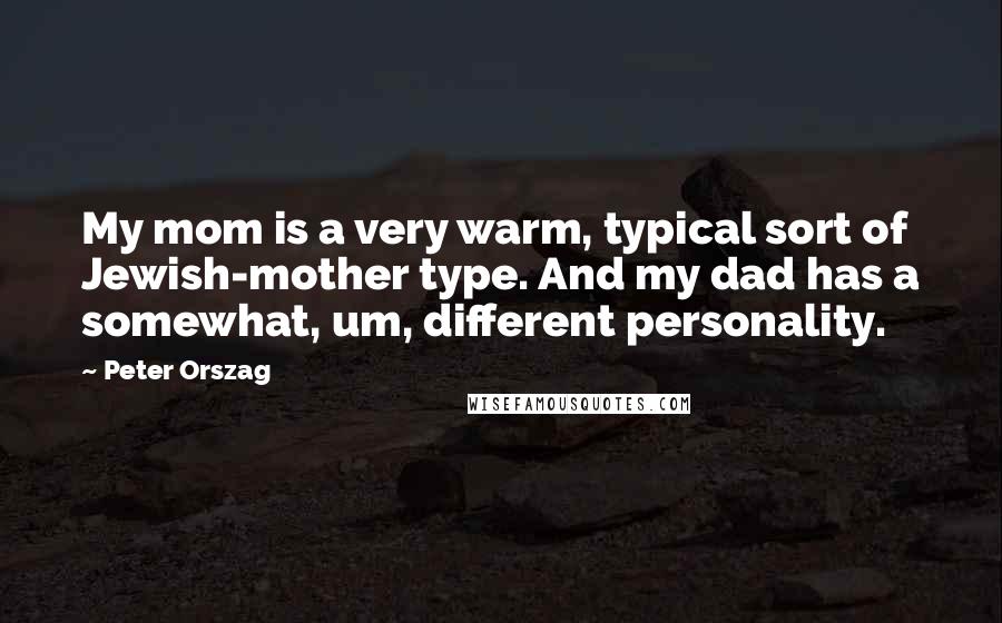 Peter Orszag quotes: My mom is a very warm, typical sort of Jewish-mother type. And my dad has a somewhat, um, different personality.