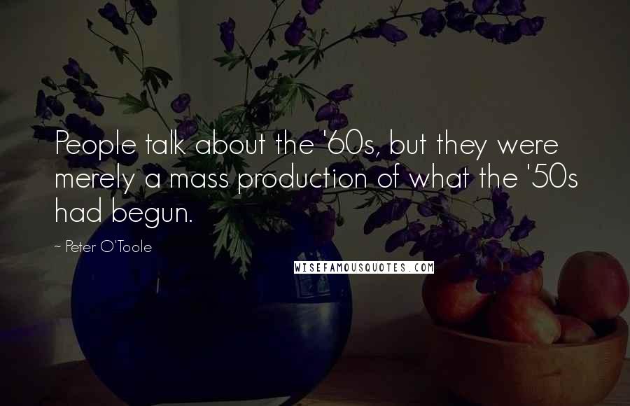 Peter O'Toole quotes: People talk about the '60s, but they were merely a mass production of what the '50s had begun.