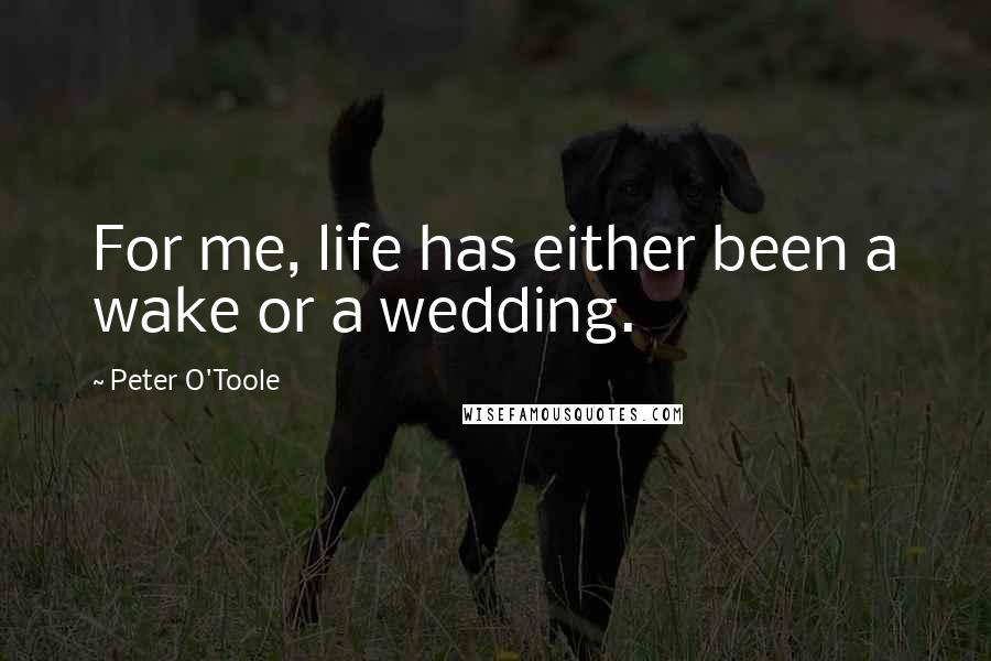Peter O'Toole quotes: For me, life has either been a wake or a wedding.