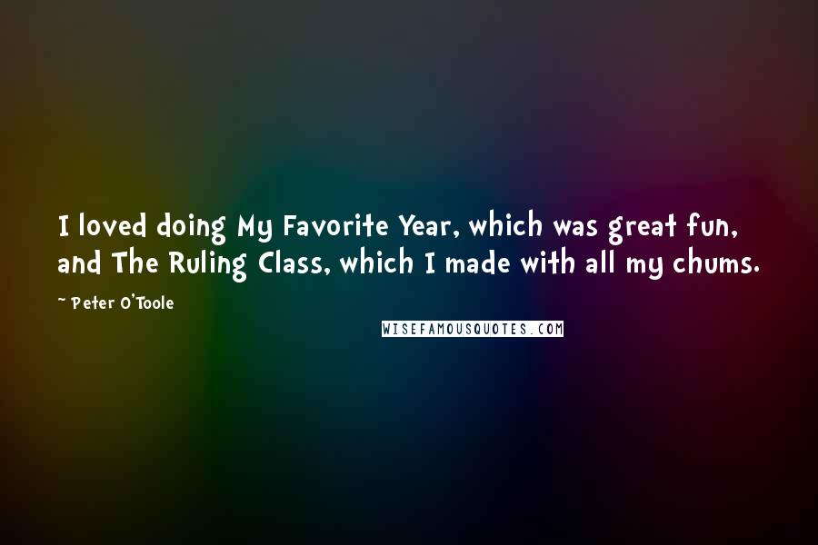 Peter O'Toole quotes: I loved doing My Favorite Year, which was great fun, and The Ruling Class, which I made with all my chums.