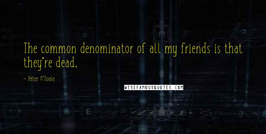 Peter O'Toole quotes: The common denominator of all my friends is that they're dead.