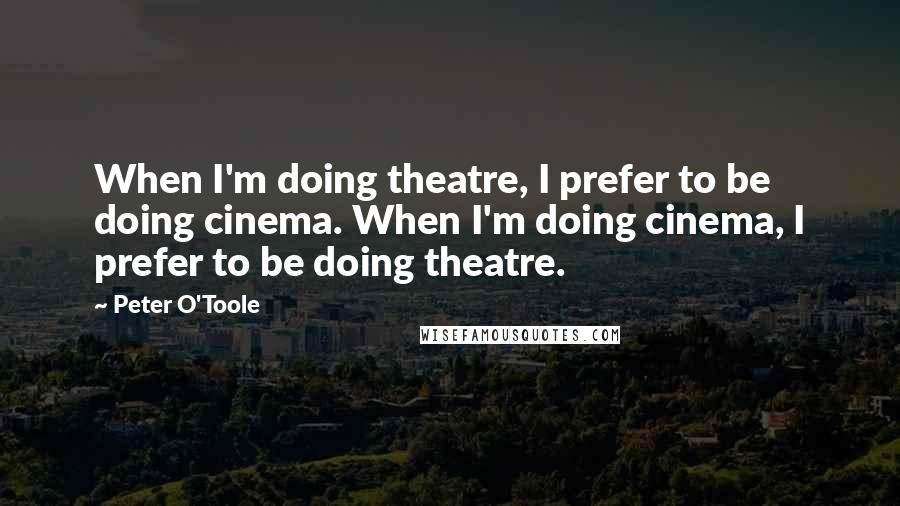 Peter O'Toole quotes: When I'm doing theatre, I prefer to be doing cinema. When I'm doing cinema, I prefer to be doing theatre.