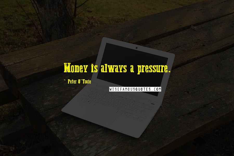 Peter O'Toole quotes: Money is always a pressure.