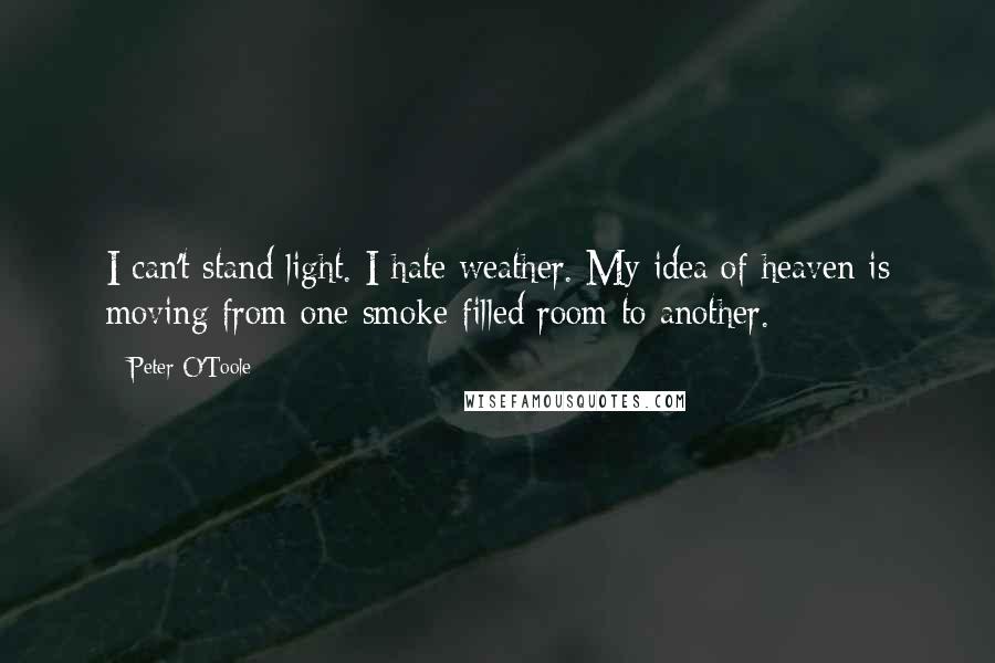 Peter O'Toole quotes: I can't stand light. I hate weather. My idea of heaven is moving from one smoke-filled room to another.