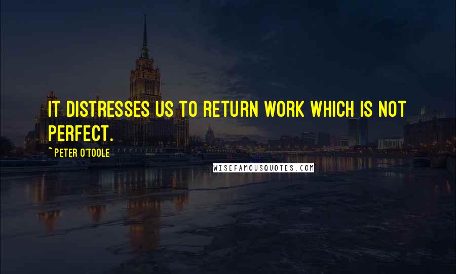 Peter O'Toole quotes: It distresses us to return work which is not perfect.